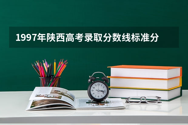 1997年陕西高考录取分数线标准分（陕西高考分数线）