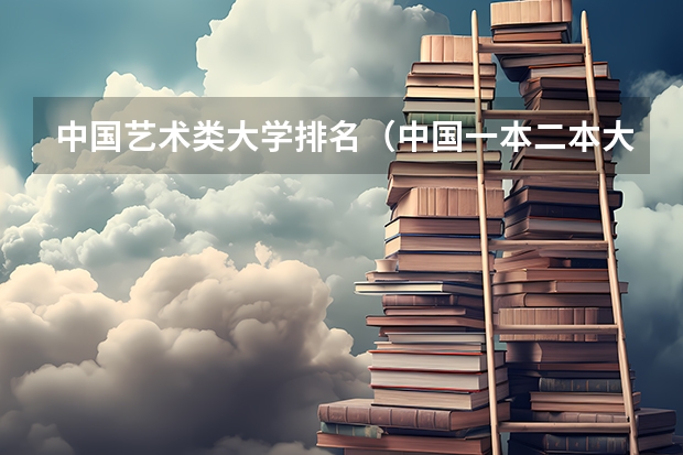 中国艺术类大学排名（中国一本二本大学排名~~~艺术类理科类文科类~~）
