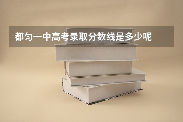 都匀一中高考录取分数线是多少呢