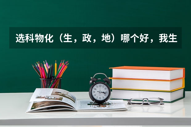 选科物化（生，政，地）哪个好，我生物分数比政、地高，我地理政治基本没认真学，但是可以感觉生物难度大