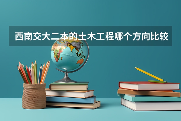 西南交大二本的土木工程哪个方向比较好?