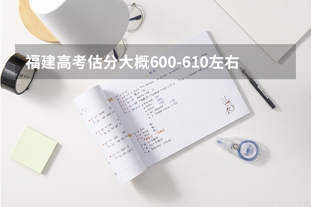 福建高考估分大概600-610左右能上什么水平的大学？