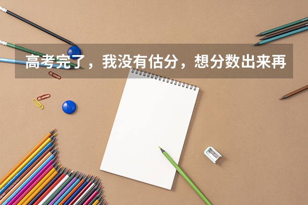 高考完了,我没有估分,想分数出来再填志愿,如果这样,有什么好的填报方法吗?