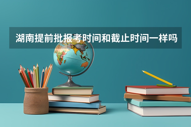 湖南提前批报考时间和截止时间一样吗