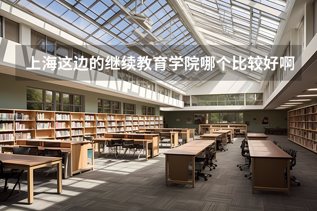 上海这边的继续教育学院哪个比较好啊