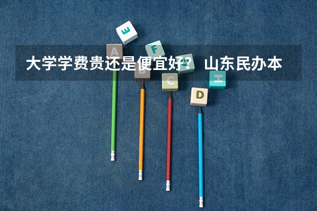 大学学费贵还是便宜好？ 山东民办本科院校排名从高到低