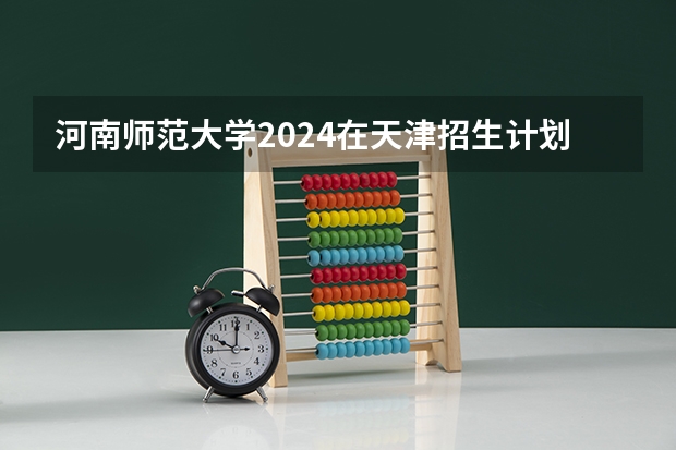 河南师范大学2024在天津招生计划 招多少人