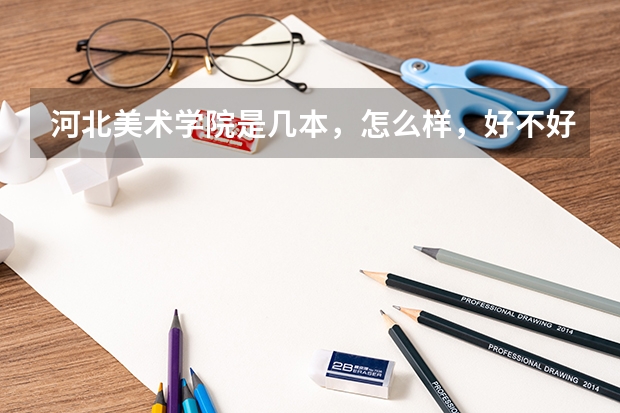 河北美术学院是几本，怎么样，好不好