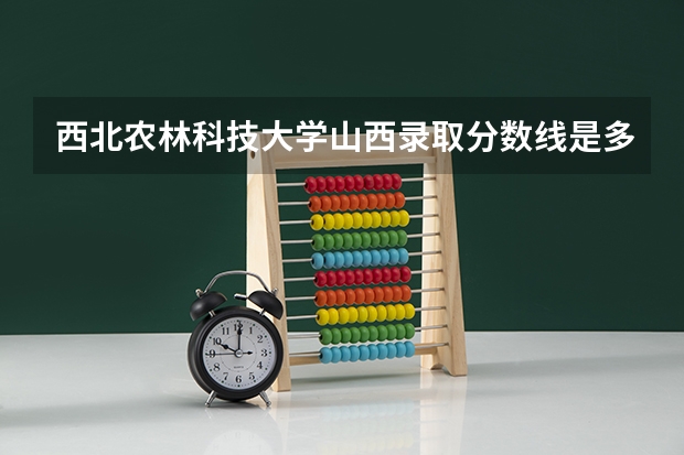 西北农林科技大学山西录取分数线是多少 西北农林科技大学山西招生人数是多少