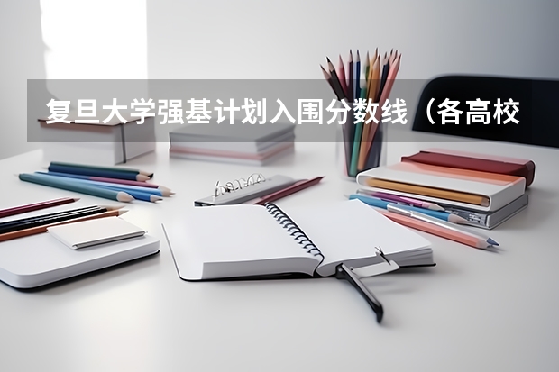 复旦大学强基计划入围分数线（各高校强基计划入围分数线）