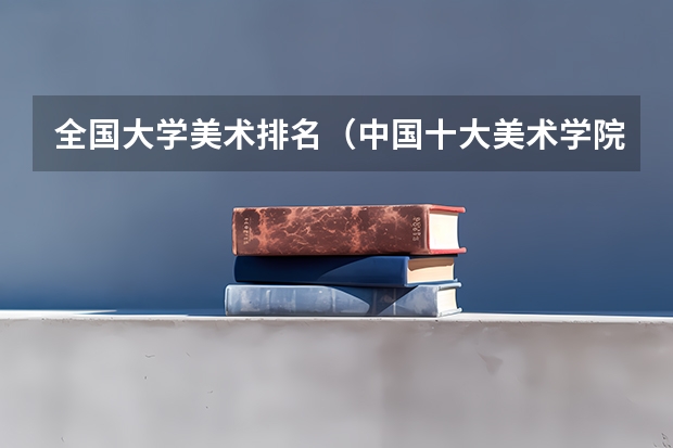 全国大学美术排名（中国十大美术学院最新排名）