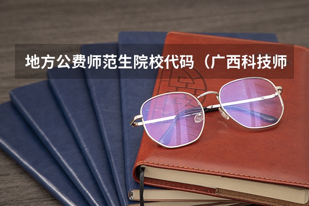 地方公费师范生院校代码（广西科技师范学院公费师范生录取人数）