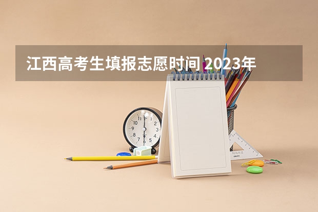 江西高考生填报志愿时间 2023年江西高考志愿填报时间