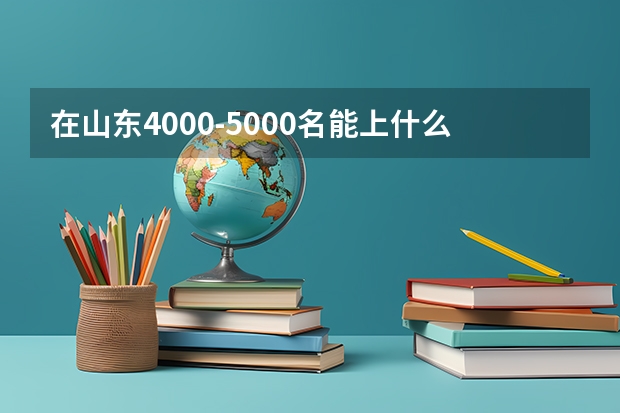 在山东4000-5000名能上什么学校的什么专业？