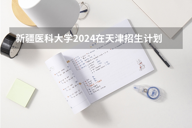 新疆医科大学2024在天津招生计划 招多少人