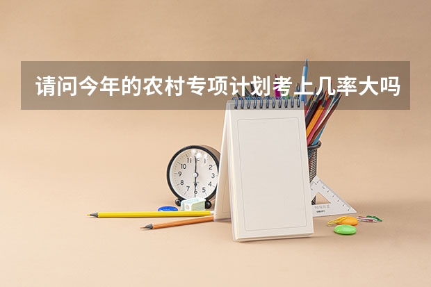 请问今年的农村专项计划考上几率大吗