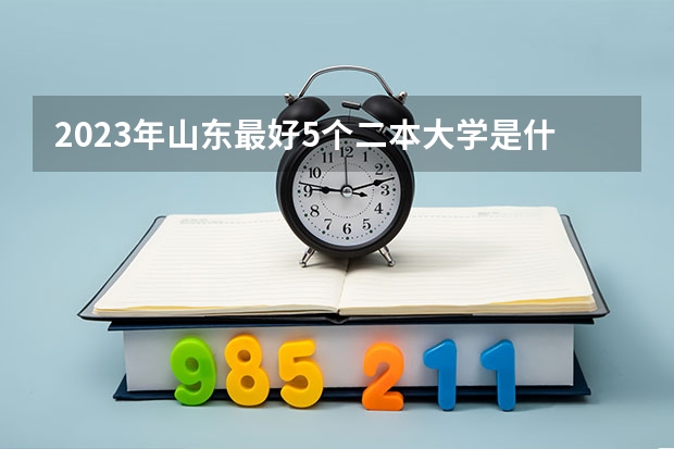 2023年山东最好5个二本大学是什么