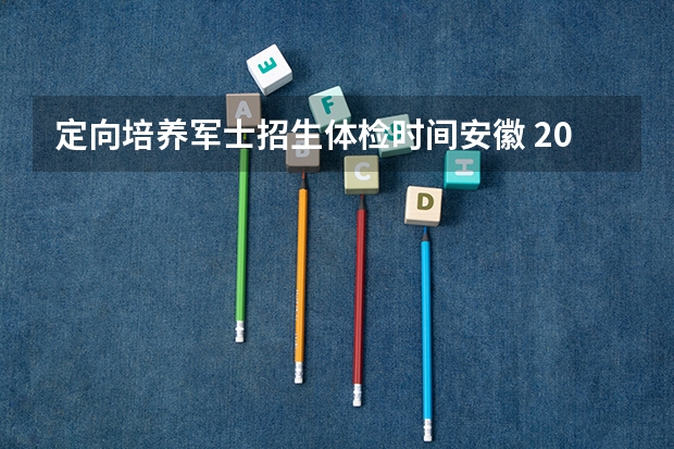 定向培养军士招生体检时间安徽 2023年定向军士体检时间