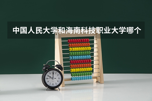 中国人民大学和海南科技职业大学哪个好 录取分数线对比一览