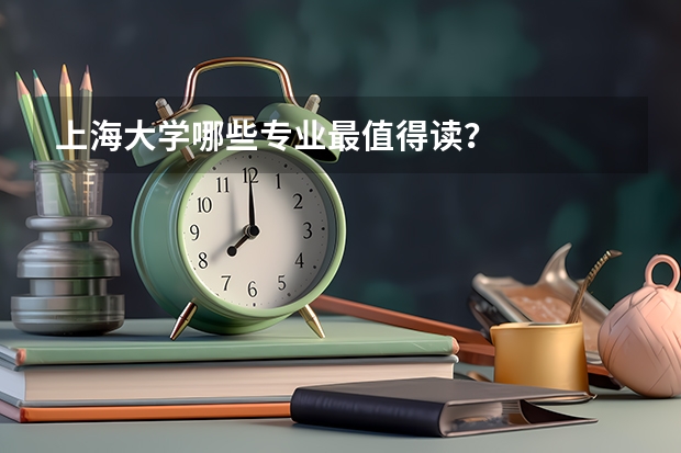 上海大学哪些专业最值得读？