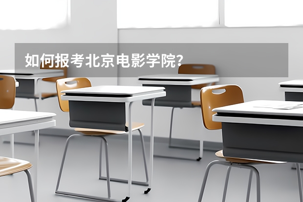 如何报考北京电影学院？