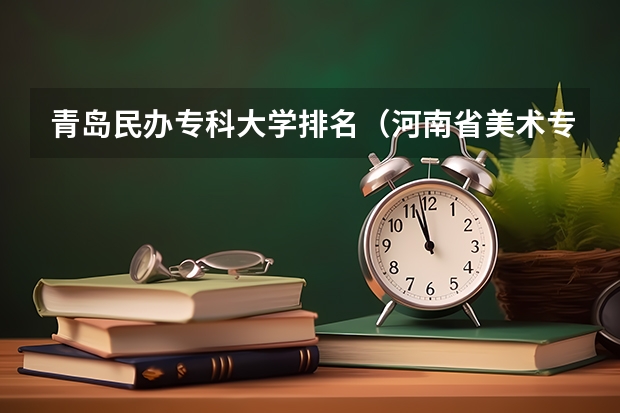 青岛民办专科大学排名（河南省美术专科学校排名）