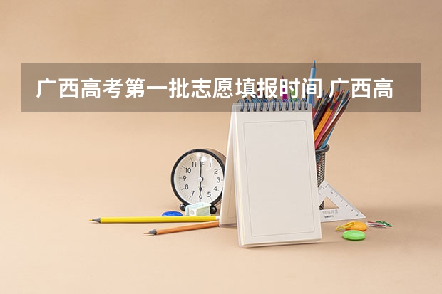 广西高考第一批志愿填报时间 广西高考各批次填志愿时间？