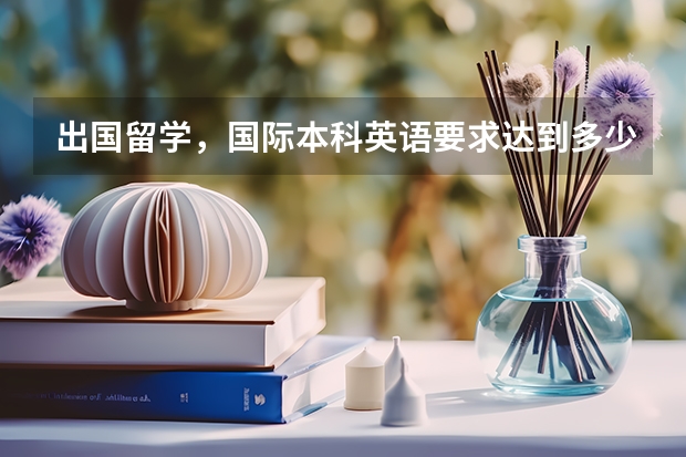 出国留学，国际本科英语要求达到多少分呢？