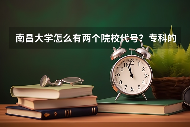 南昌大学怎么有两个院校代号？专科的
