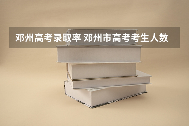 邓州高考录取率 邓州市高考考生人数