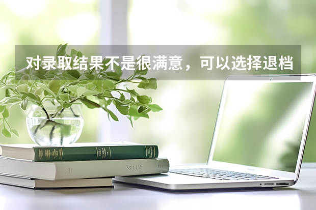 对录取结果不是很满意，可以选择退档吗？申请退档会有什么影响？