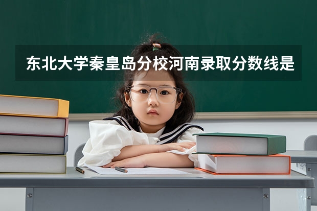 东北大学秦皇岛分校河南录取分数线是多少 东北大学秦皇岛分校河南招生人数是多少