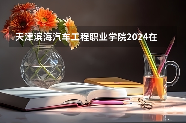 天津滨海汽车工程职业学院2024在天津招生计划 招多少人