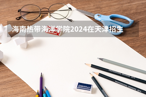 海南热带海洋学院2024在天津招生计划 招多少人