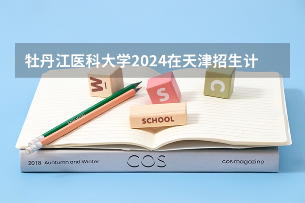 牡丹江医科大学2024在天津招生计划 招多少人