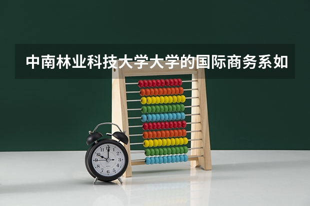 中南林业科技大学大学的国际商务系如何