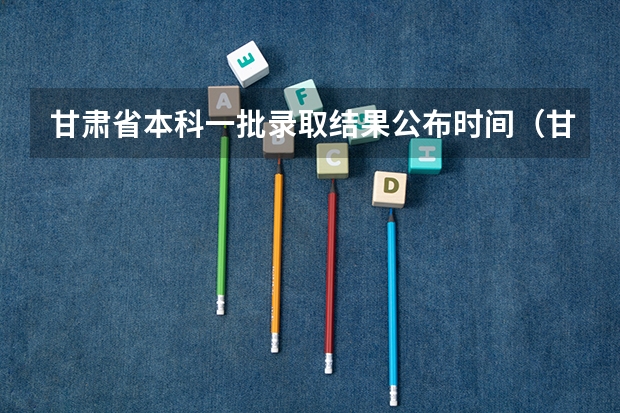 甘肃省本科一批录取结果公布时间（甘肃省2023年r段录取时间）
