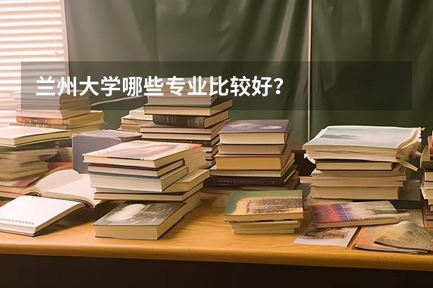 兰州大学哪些专业比较好？