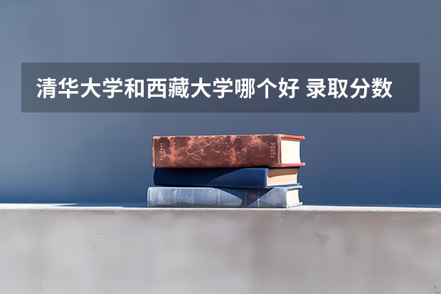 清华大学和西藏大学哪个好 录取分数线对比一览