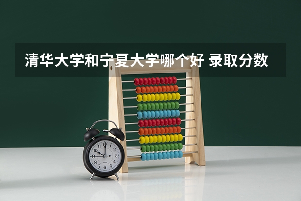 清华大学和宁夏大学哪个好 录取分数线对比一览