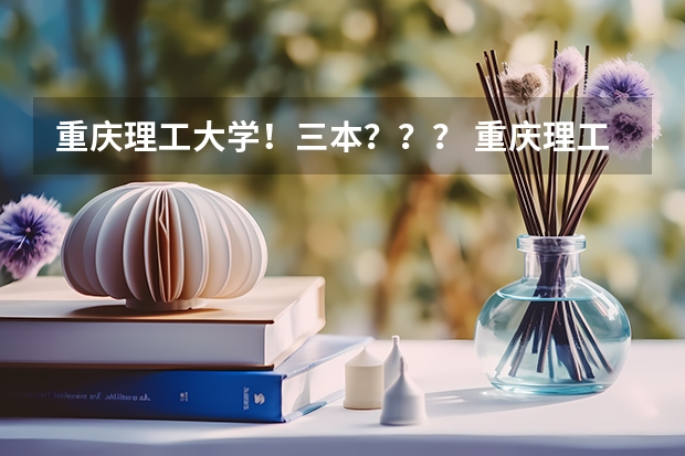 重庆理工大学！三本？？？ 重庆理工大学是几本学校 重庆理工大学