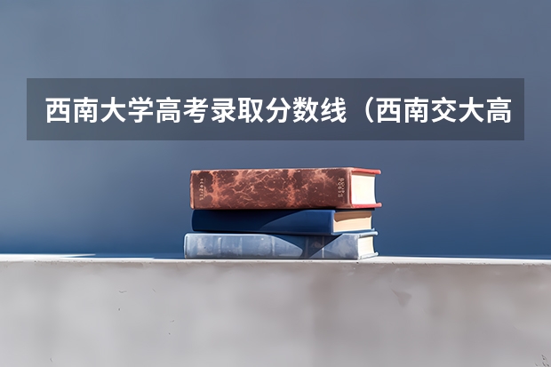 西南大学高考录取分数线（西南交大高考分数线）