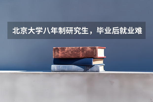 北京大学八年制研究生，毕业后就业难吗？