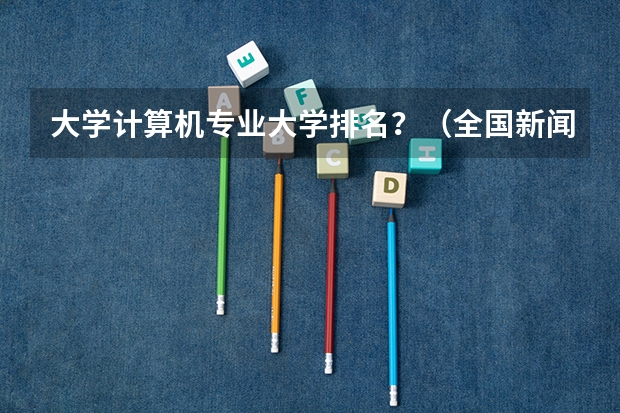 大学计算机专业大学排名？（全国新闻学专业大学排名）