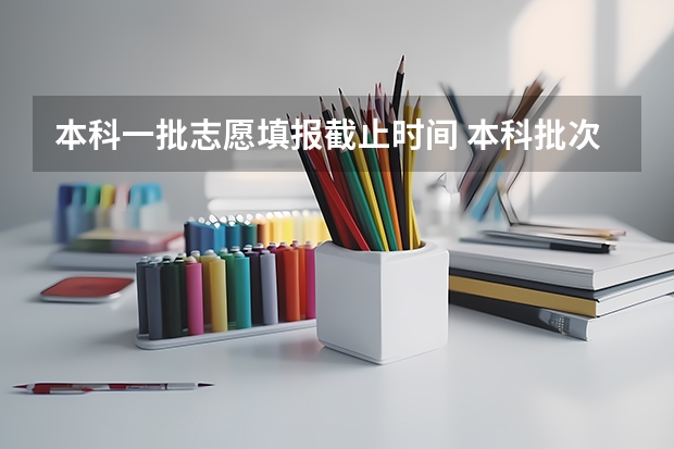 本科一批志愿填报截止时间 本科批次填报志愿时间