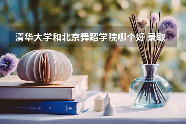 清华大学和北京舞蹈学院哪个好 录取分数线对比一览