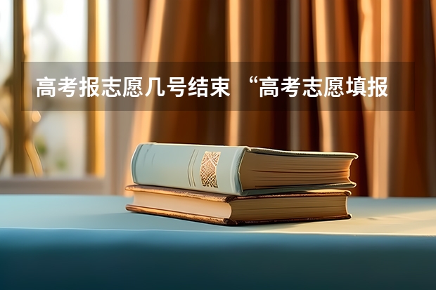 高考报志愿几号结束 “高考志愿填报时间？