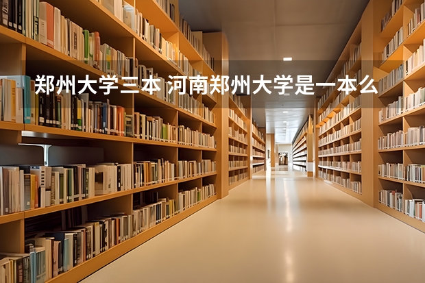 郑州大学三本 河南郑州大学是一本么？