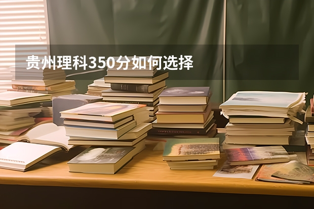 贵州理科350分如何选择