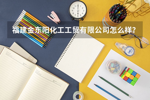 福建金东阳化工工贸有限公司怎么样?